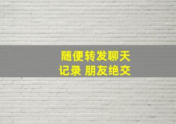 随便转发聊天记录 朋友绝交